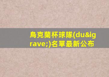 烏克蘭杯球隊(duì)名單最新公布