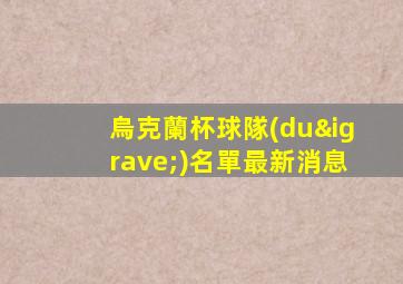 烏克蘭杯球隊(duì)名單最新消息