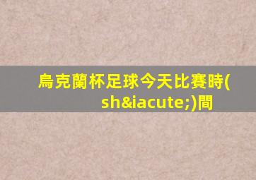 烏克蘭杯足球今天比賽時(shí)間