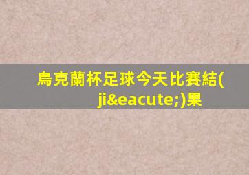 烏克蘭杯足球今天比賽結(jié)果