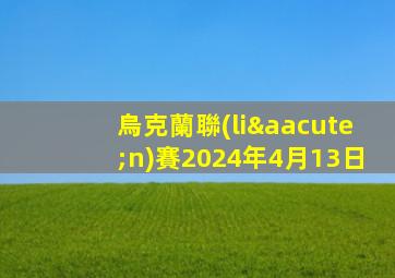 烏克蘭聯(lián)賽2024年4月13日
