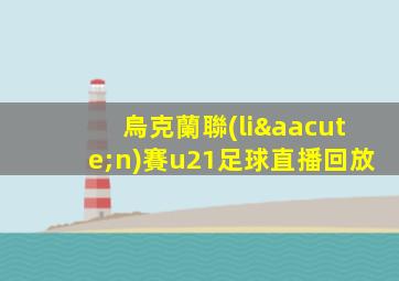烏克蘭聯(lián)賽u21足球直播回放