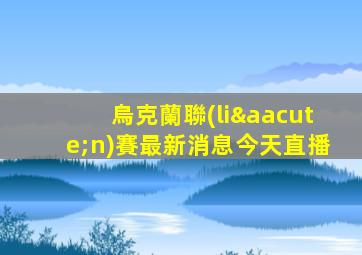 烏克蘭聯(lián)賽最新消息今天直播