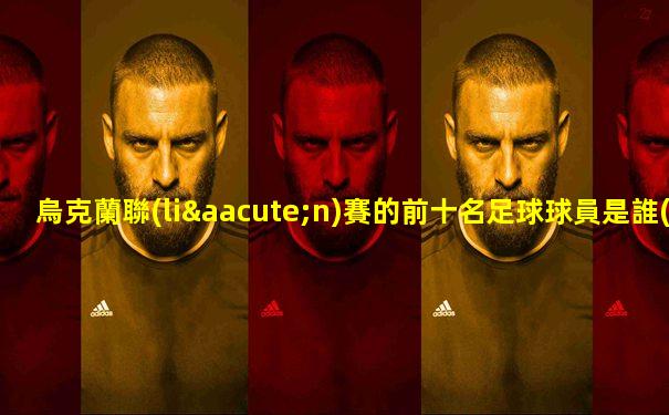 烏克蘭聯(lián)賽的前十名足球球員是誰(shuí)