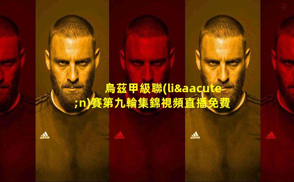 烏茲甲級聯(lián)賽第九輪集錦視頻直播免費觀看