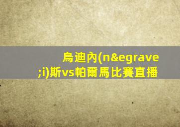 烏迪內(nèi)斯vs帕爾馬比賽直播