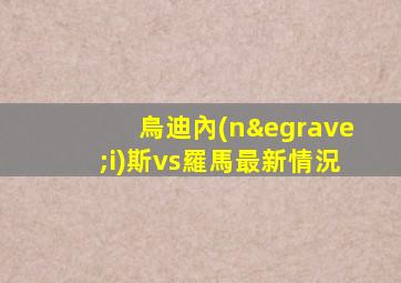 烏迪內(nèi)斯vs羅馬最新情況