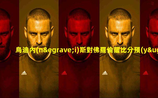 烏迪內(nèi)斯對佛羅倫薩比分預(yù)測