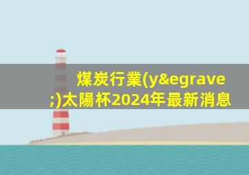 煤炭行業(yè)太陽杯2024年最新消息