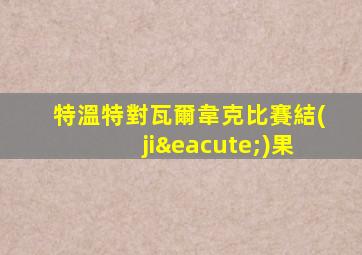 特溫特對瓦爾韋克比賽結(jié)果