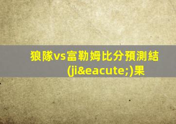 狼隊vs富勒姆比分預測結(jié)果