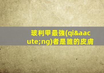 玻利甲最強(qiáng)者是誰的皮膚