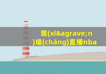現(xiàn)場(chǎng)直播nba