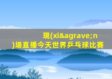現(xiàn)場直播今天世界乒乓球比賽