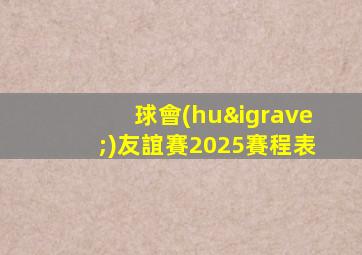 球會(huì)友誼賽2025賽程表