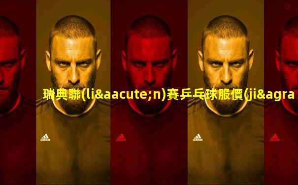 瑞典聯(lián)賽乒乓球服價(jià)格