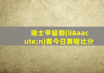 瑞士甲級聯(lián)賽今日賽程比分