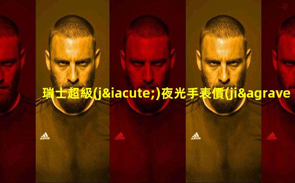 瑞士超級(jí)夜光手表價(jià)格