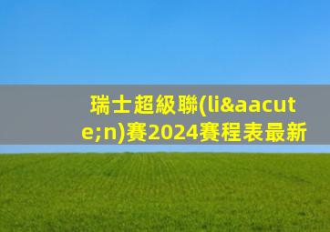 瑞士超級聯(lián)賽2024賽程表最新
