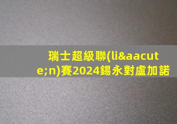 瑞士超級聯(lián)賽2024錫永對盧加諾