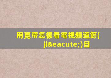用寬帶怎樣看電視頻道節(jié)目