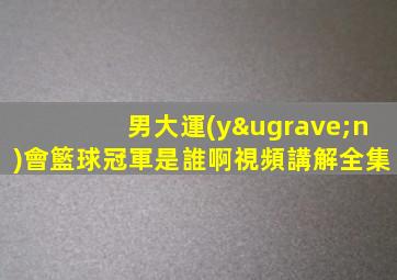 男大運(yùn)會籃球冠軍是誰啊視頻講解全集
