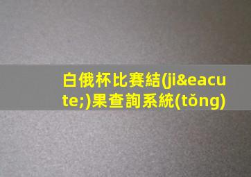 白俄杯比賽結(jié)果查詢系統(tǒng)