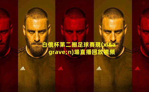 白俄杯第二圈足球賽現(xiàn)場直播回放視頻在線觀看