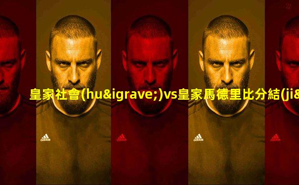 皇家社會(huì)vs皇家馬德里比分結(jié)果