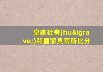 皇家社會(huì)和皇家貝蒂斯比分