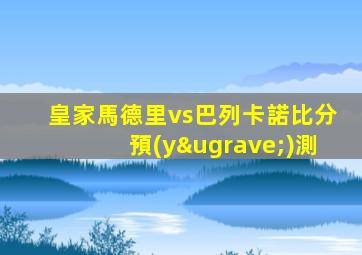皇家馬德里vs巴列卡諾比分預(yù)測