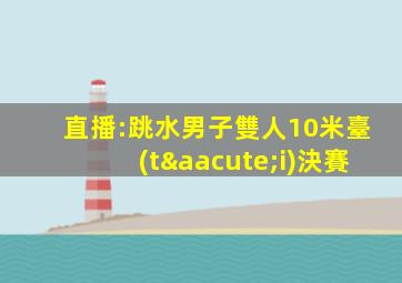 直播:跳水男子雙人10米臺(tái)決賽