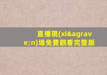 直播現(xiàn)場免費觀看完整版