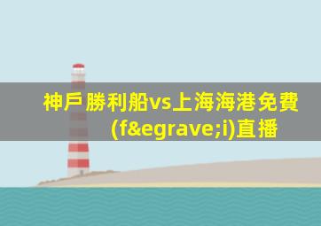 神戶勝利船vs上海海港免費(fèi)直播