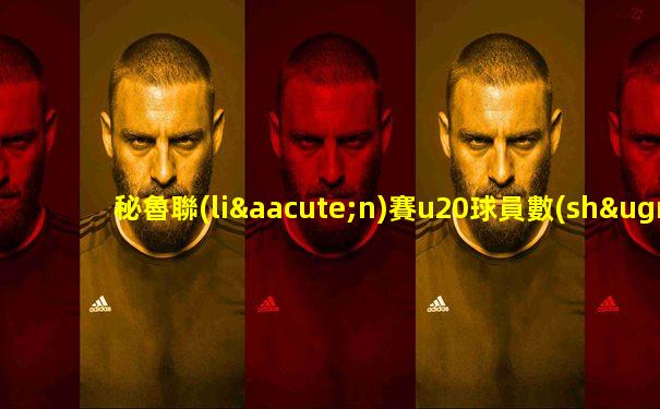 秘魯聯(lián)賽u20球員數(shù)據(jù)統(tǒng)計