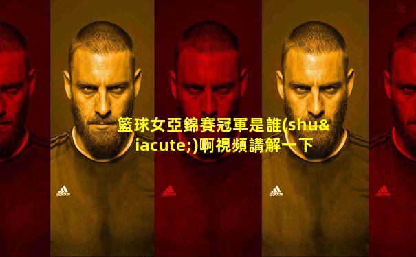 籃球女亞錦賽冠軍是誰(shuí)啊視頻講解一下