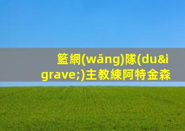 籃網(wǎng)隊(duì)主教練阿特金森