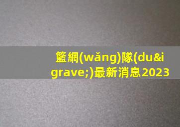 籃網(wǎng)隊(duì)最新消息2023