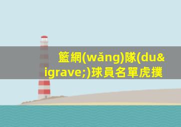 籃網(wǎng)隊(duì)球員名單虎撲