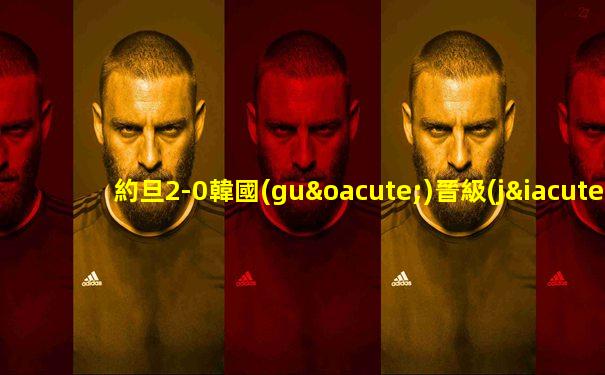 約旦2-0韓國(guó)晉級(jí)亞洲杯決賽