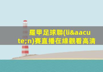 羅甲足球聯(lián)賽直播在線觀看高清