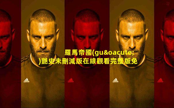 羅馬帝國(guó)艷史未刪減版在線觀看完整版免費(fèi)