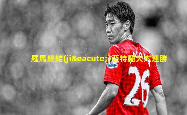 羅馬終結(jié)亞特蘭大六連勝