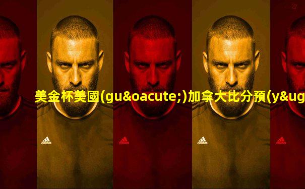 美金杯美國(guó)加拿大比分預(yù)測(cè)