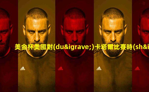 美金杯美國對(duì)卡塔爾比賽時(shí)間