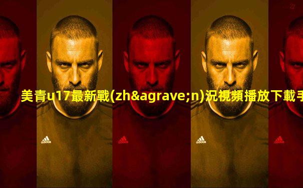 美青u17最新戰(zhàn)況視頻播放下載手機版
