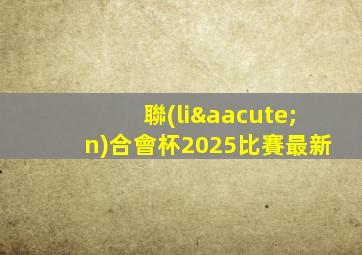 聯(lián)合會杯2025比賽最新