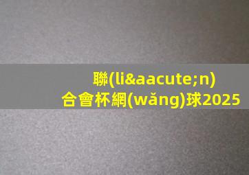 聯(lián)合會杯網(wǎng)球2025