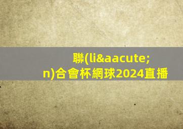 聯(lián)合會杯網球2024直播