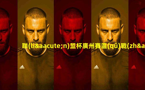 聯(lián)盟杯廣州賽區(qū)戰(zhàn)況